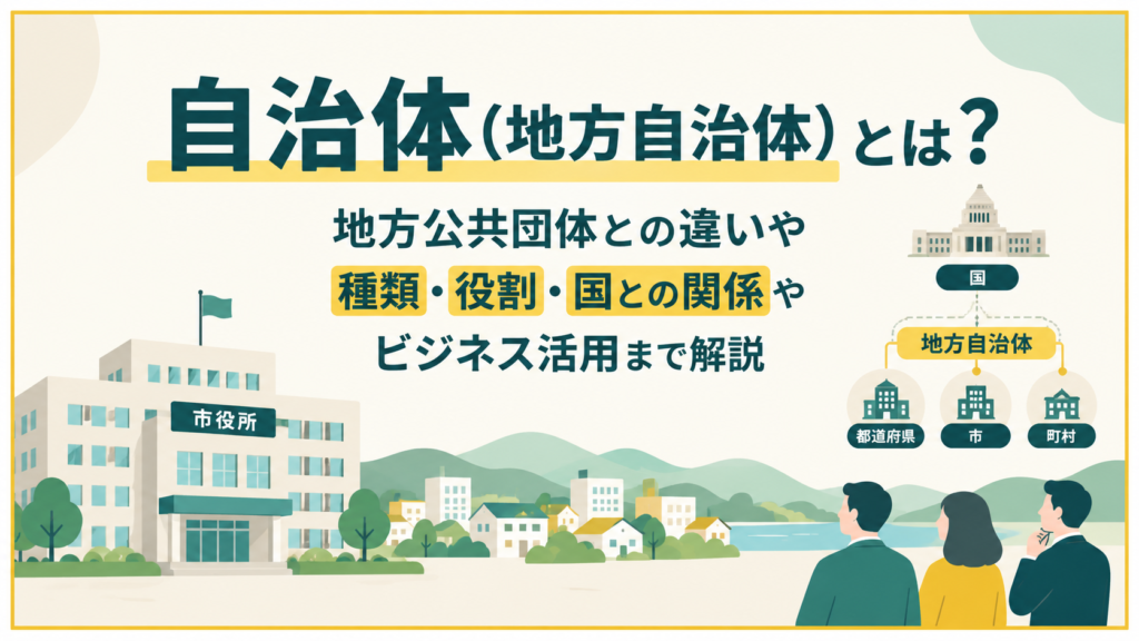 自治体（地方自治体）とは？地方公共団体との違いや種類・役割・ビジネス活用まで解説
